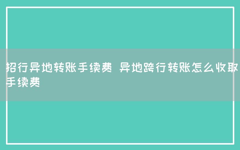 招行异地转账手续费 异地跨行转账怎么收取手续费(图1)