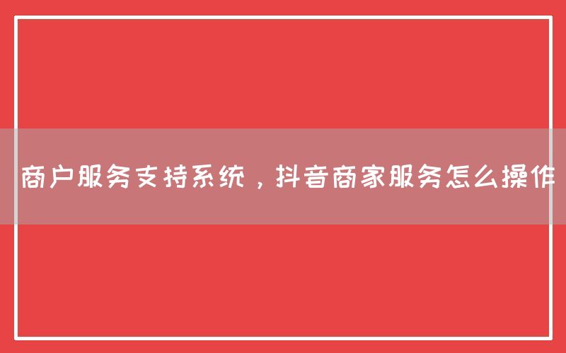 商户服务支持系统，抖音商家服务怎么操作
