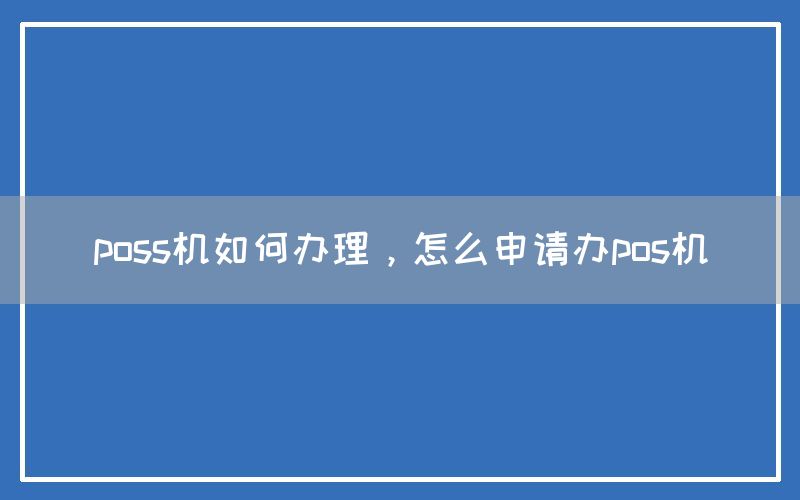 poss机如何办理，怎么申请办pos机