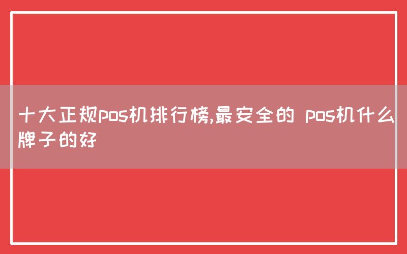 十大正规pos机排行榜,最安全的 pos机什么牌子的好