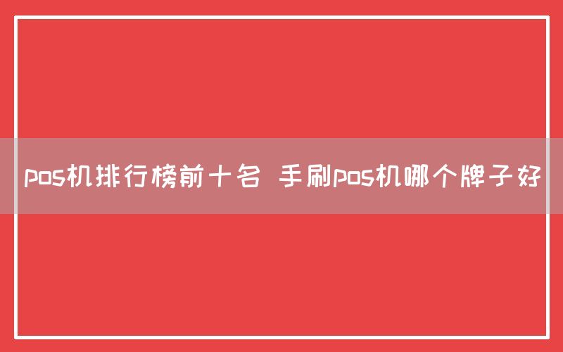 pos机排行榜前十名 手刷pos机哪个牌子好