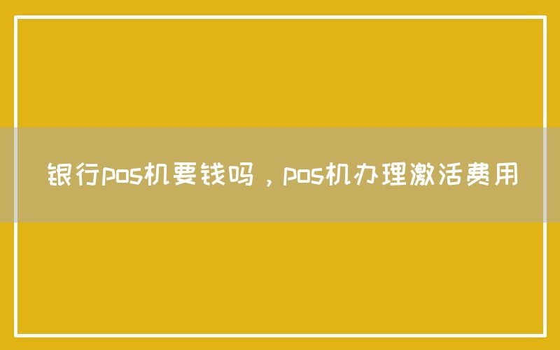 银行pos机要钱吗，pos机办理激活费用