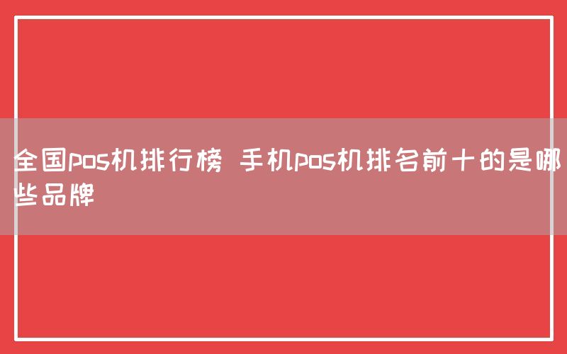 全国pos机排行榜 手机pos机排名前十的是哪些品牌