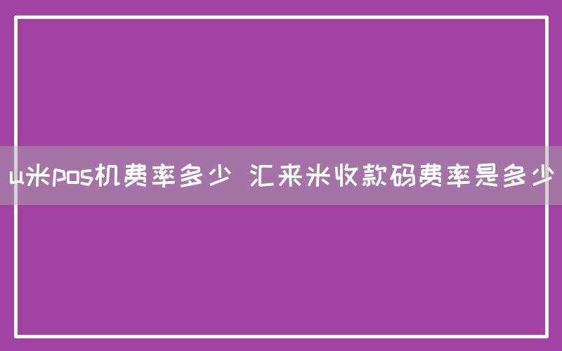 u米pos机费率多少 汇来米收款码费率是多少