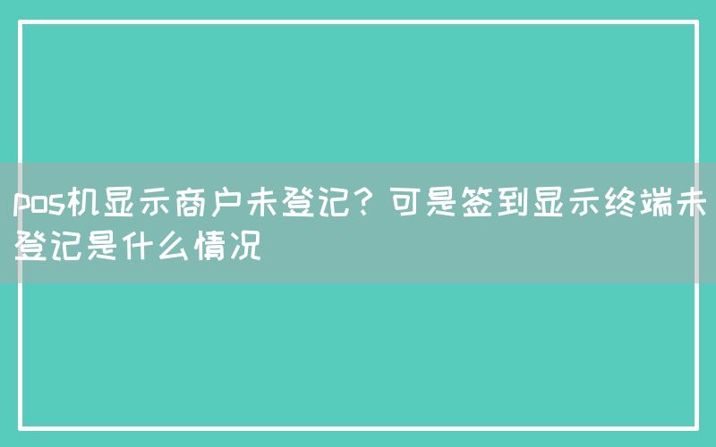 pos机显示商户未登记？可是签到显示终端未登记是什么情况