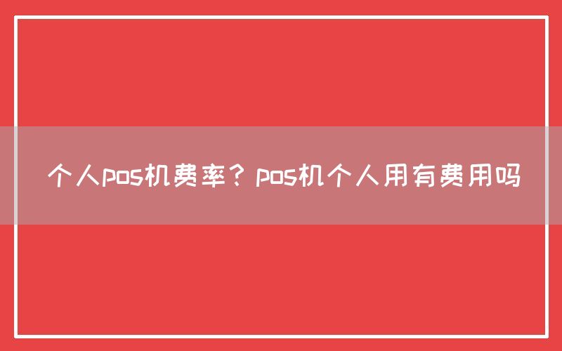 个人pos机费率？pos机个人用有费用吗