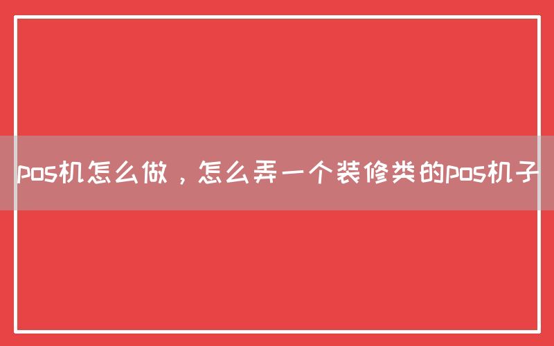 pos机怎么做，怎么弄一个装修类的pos机子