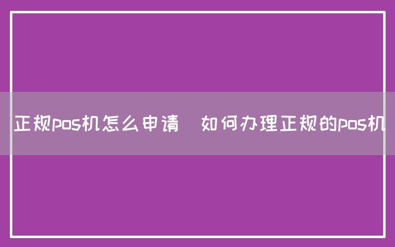 正规pos机怎么申请(如何办理正规的pos机)