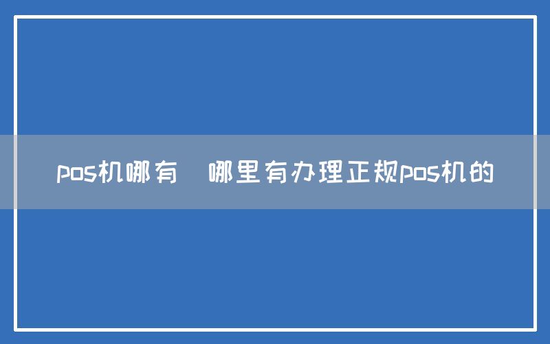 pos机哪有(哪里有办理正规pos机的)
