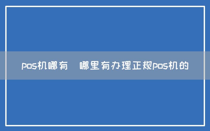 pos机哪有(哪里有办理正规pos机的)