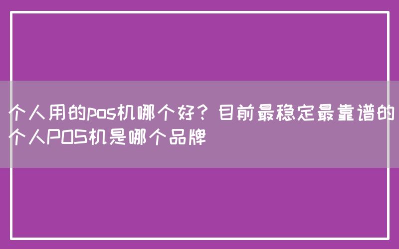 个人用的pos机哪个好？目前最稳定最靠谱的个人POS机是哪个品牌(图1)