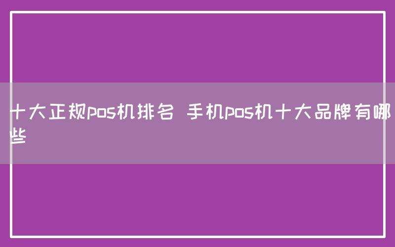 十大正规pos机排名 手机pos机十大品牌有哪些