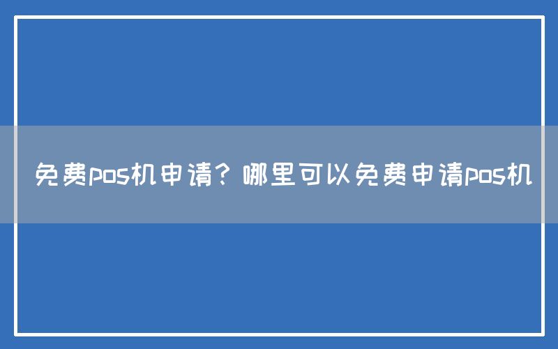 免费pos机申请？哪里可以免费申请pos机