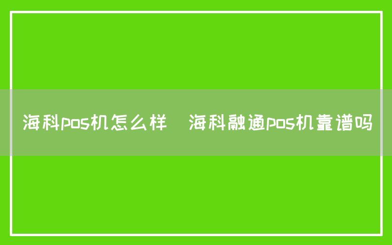 海科pos机怎么样(海科融通pos机靠谱吗)