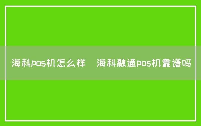 海科pos机怎么样(海科融通pos机靠谱吗)