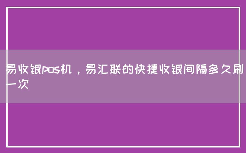 易收银pos机，易汇联的快捷收银间隔多久刷一次