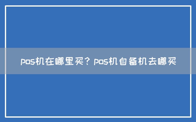 pos机在哪里买？pos机自备机去哪买(图1)