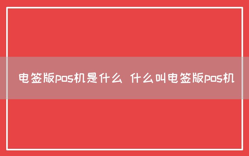 电签版pos机是什么 什么叫电签版pos机