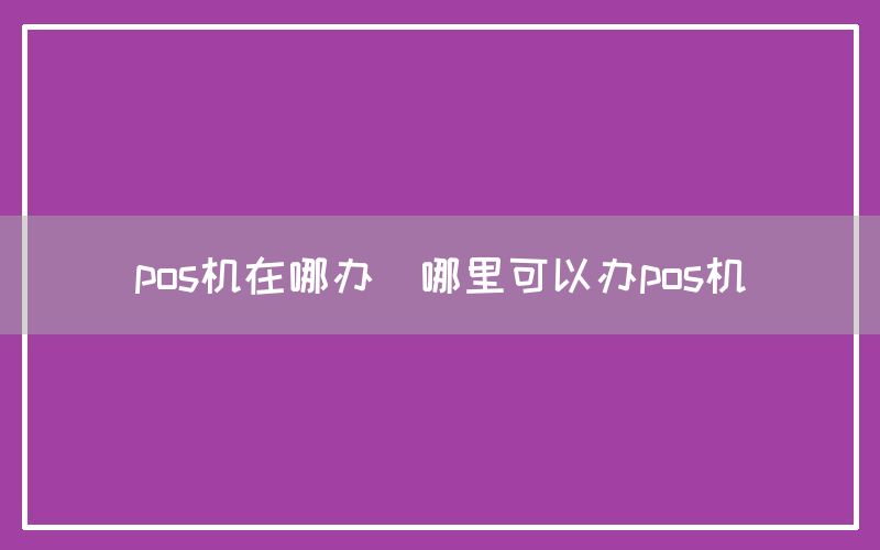 pos机在哪办(哪里可以办pos机)