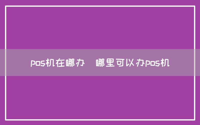 pos机在哪办(哪里可以办pos机)