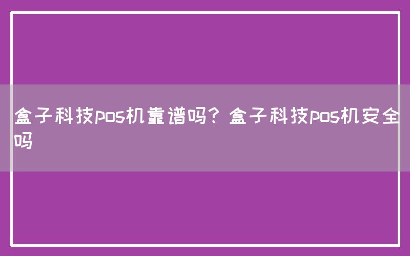 盒子科技pos机靠谱吗？盒子科技pos机安全吗