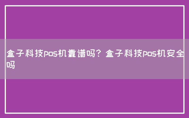 盒子科技pos机靠谱吗？盒子科技pos机安全吗