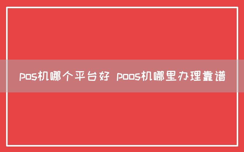 pos机哪个平台好 poos机哪里办理靠谱