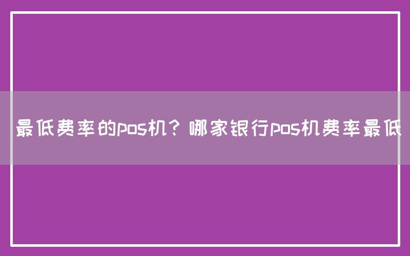 最低费率的pos机？哪家银行pos机费率最低