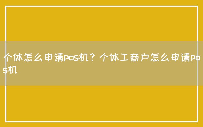 个体怎么申请pos机？个体工商户怎么申请pos机