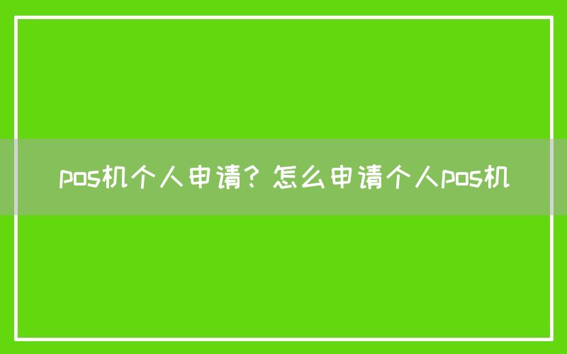 pos机个人申请？怎么申请个人pos机