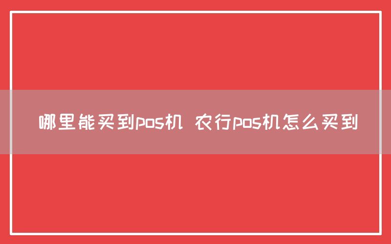 哪里能买到pos机 农行pos机怎么买到