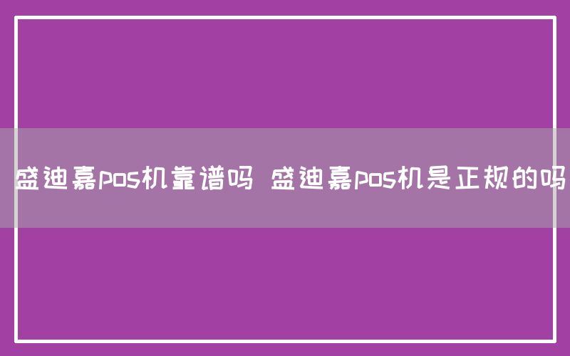 盛迪嘉pos机靠谱吗 盛迪嘉pos机是正规的吗