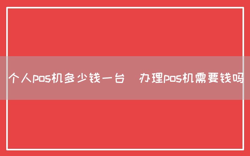 个人pos机多少钱一台(办理pos机需要钱吗)