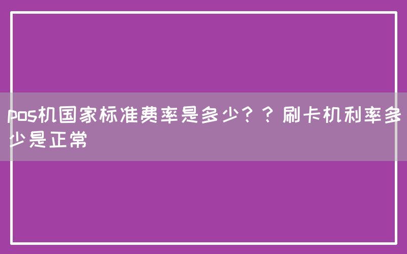 pos机国家标准费率是多少？？刷卡机利率多少是正常