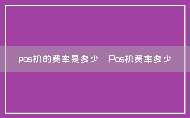 pos机的费率是多少(Pos机费率多少)