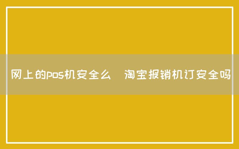 网上的pos机安全么(淘宝报销机订安全吗)