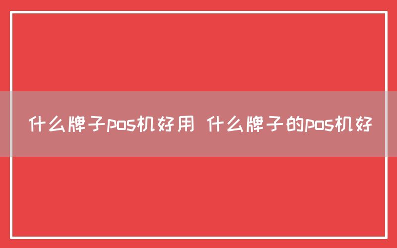 什么牌子pos机好用 什么牌子的pos机好