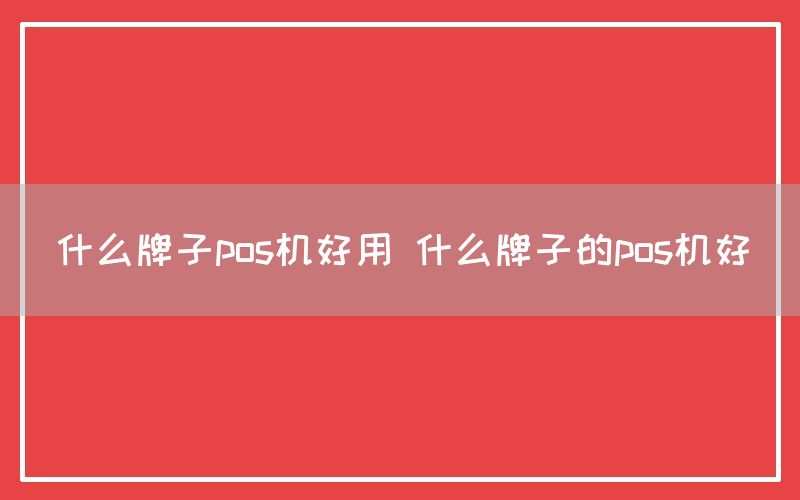 什么牌子pos机好用 什么牌子的pos机好