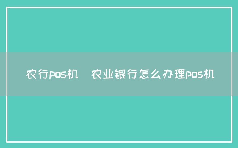 农行pos机(农业银行怎么办理pos机)