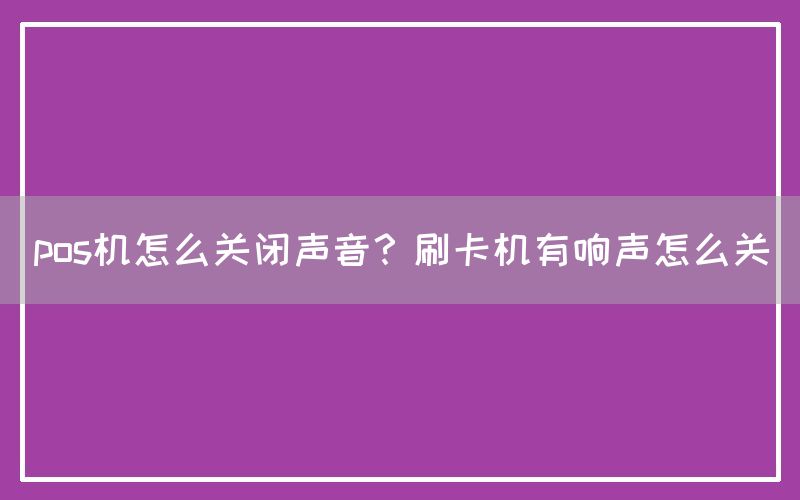 pos机怎么关闭声音？刷卡机有响声怎么关