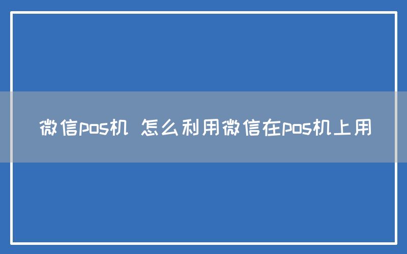 微信pos机 怎么利用微信在pos机上用
