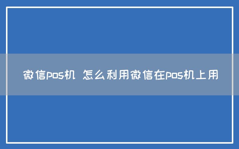 微信pos机 怎么利用微信在pos机上用