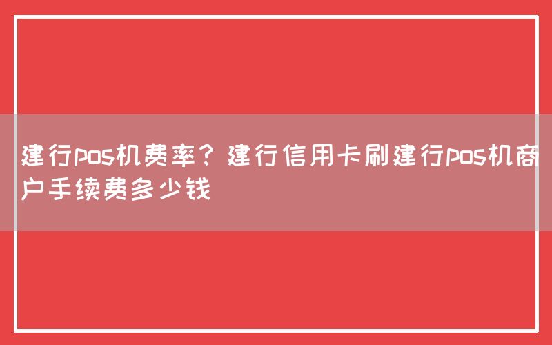 建行pos机费率？建行信用卡刷建行pos机商户手续费多少钱