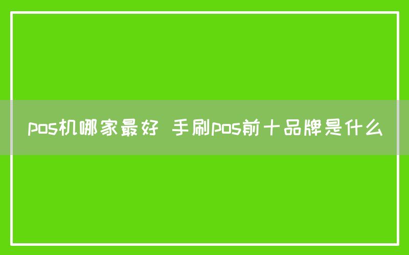 pos机哪家最好 手刷pos前十品牌是什么