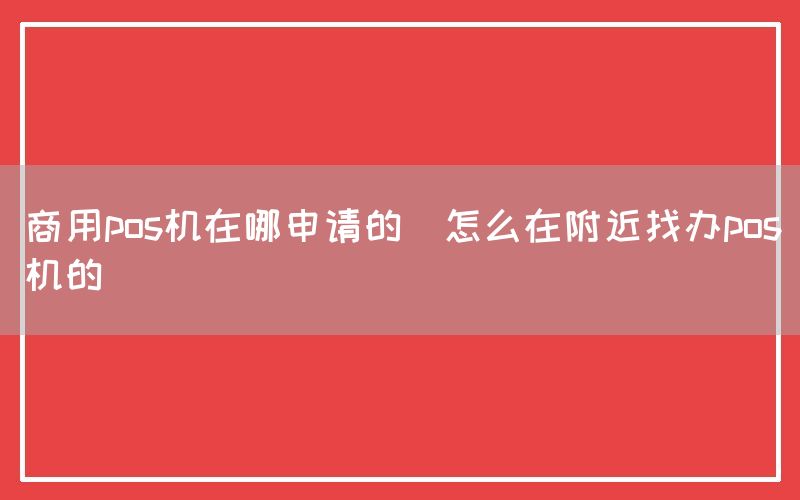 商用pos机在哪申请的(怎么在附近找办pos机的)(图1)