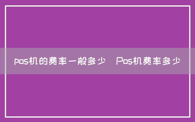 pos机的费率一般多少(Pos机费率多少)