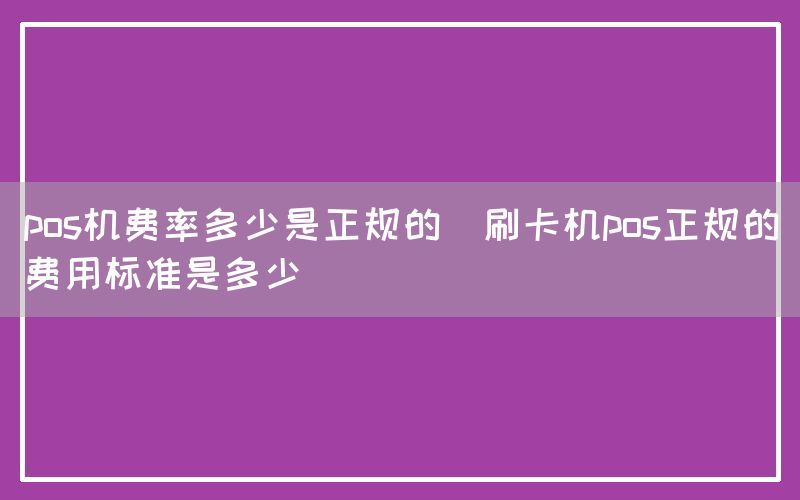 pos机费率多少是正规的(刷卡机pos正规的费用标准是多少)
