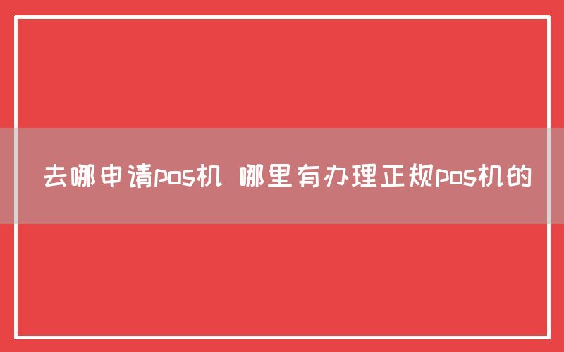 去哪申请pos机 哪里有办理正规pos机的
