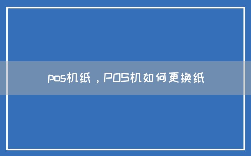 pos机纸，POS机如何更换纸(图1)