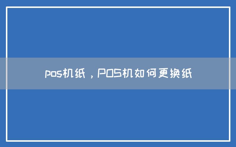 pos机纸，POS机如何更换纸